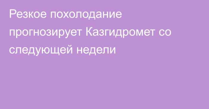 Резкое похолодание прогнозирует Казгидромет со следующей недели