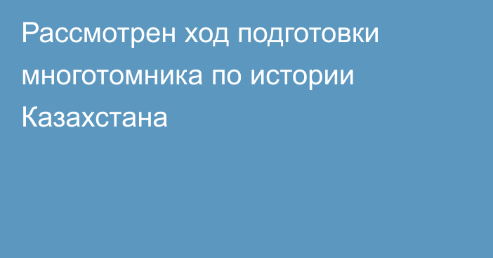 Рассмотрен ход подготовки многотомника по истории Казахстана