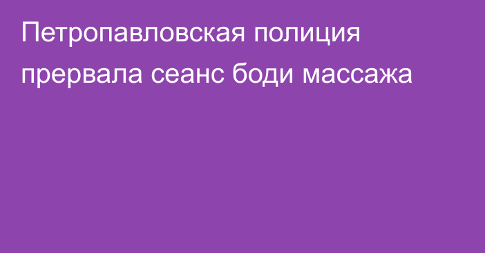 Петропавловская полиция прервала сеанс боди массажа