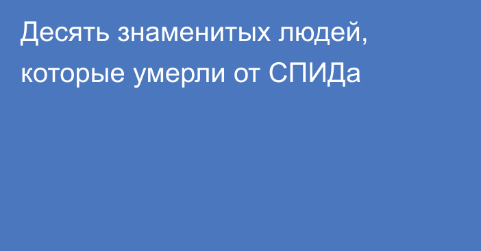 Десять знаменитых людей, которые умерли от СПИДа