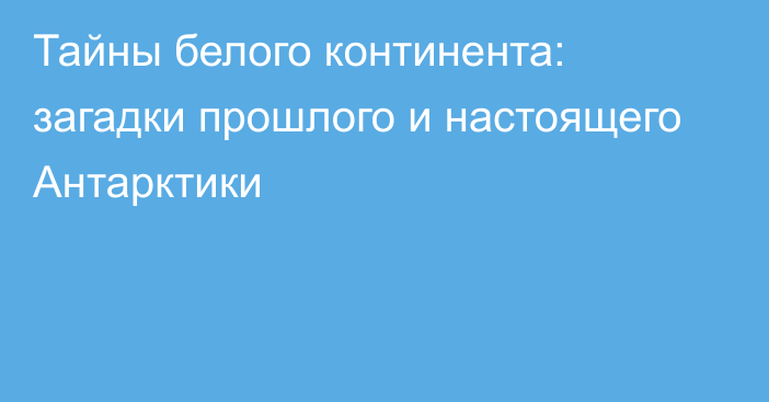 Тайны белого континента: загадки прошлого и настоящего Антарктики