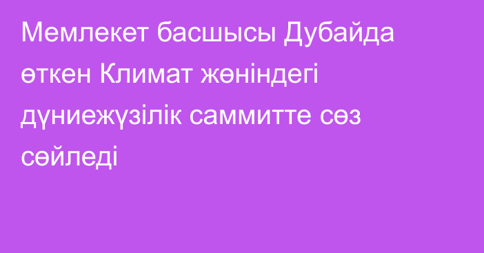 Мемлекет басшысы Дубайда өткен Климат жөніндегі дүниежүзілік саммитте сөз сөйледі