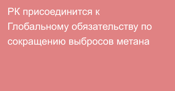 РК присоединится к Глобальному обязательству по сокращению выбросов метана