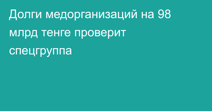 Долги медорганизаций на 98 млрд тенге проверит спецгруппа