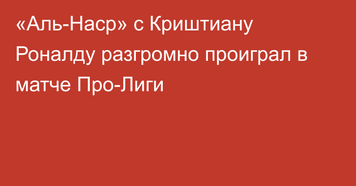 «Аль-Наср» с Криштиану Роналду разгромно проиграл в матче Про-Лиги