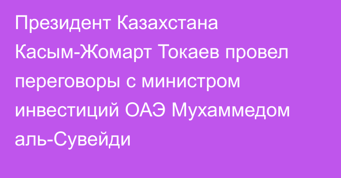 Президент Казахстана Касым-Жомарт Токаев провел переговоры с министром инвестиций ОАЭ Мухаммедом аль-Сувейди