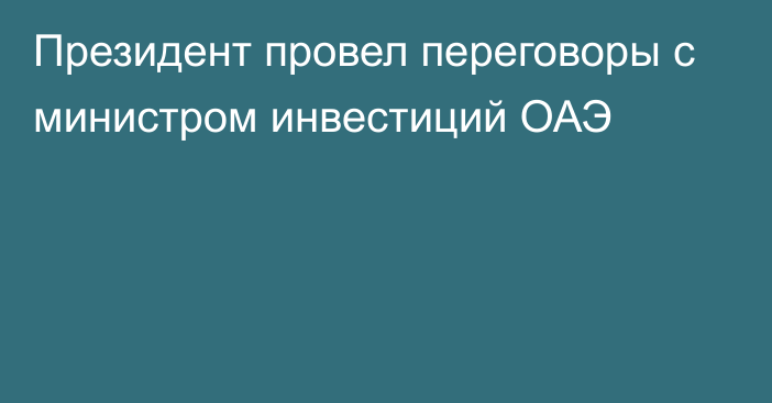 Президент провел переговоры с министром инвестиций ОАЭ