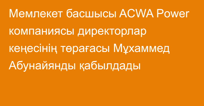 Мемлекет басшысы ACWA Power компаниясы директорлар кеңесінің төрағасы Мұхаммед Абунайянды қабылдады