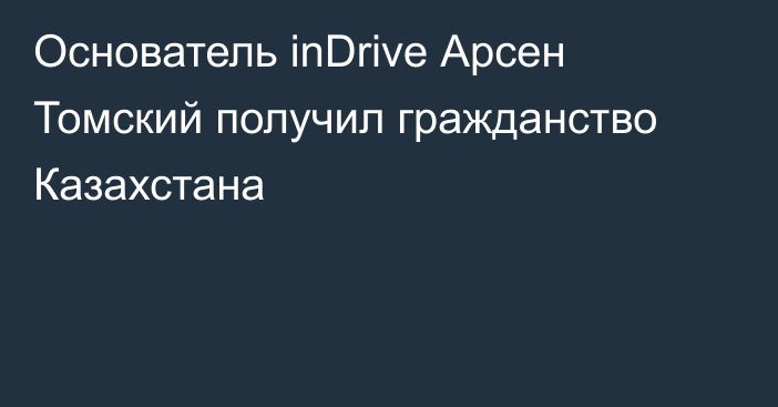 Основатель inDrive Арсен Томский получил гражданство Казахстана