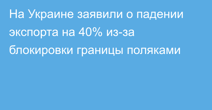 На Украине заявили о падении экспорта на 40% из-за блокировки границы поляками