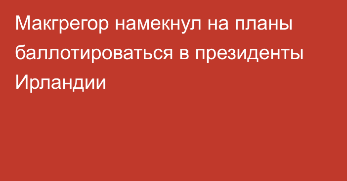 Макгрегор намекнул на планы баллотироваться в президенты Ирландии