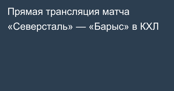 Прямая трансляция матча «Северсталь» — «Барыс» в КХЛ