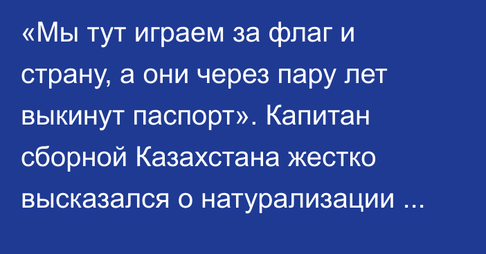 «Мы тут играем за флаг и страну, а они через пару лет выкинут паспорт». Капитан сборной Казахстана жестко высказался о натурализации иностранных игроков