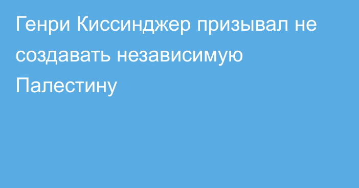 Генри Киссинджер призывал не создавать независимую Палестину