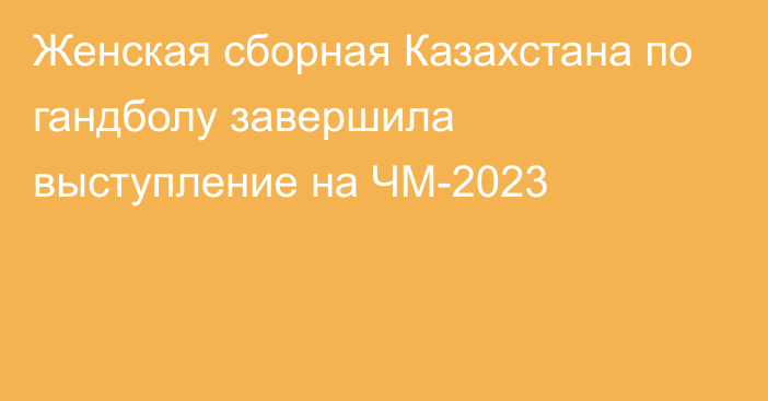 Женская сборная Казахстана по гандболу завершила выступление на ЧМ-2023