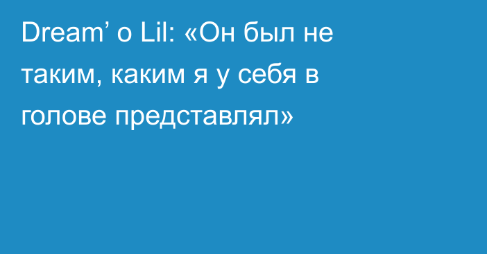 Dream’ о Lil: «Он был не таким, каким я у себя в голове представлял»