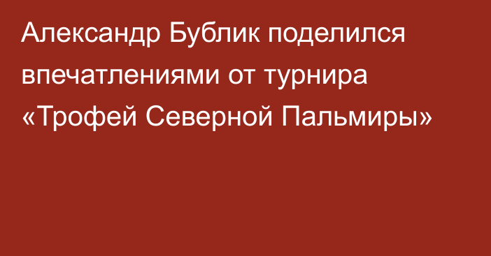 Александр Бублик поделился впечатлениями от турнира «Трофей Северной Пальмиры»