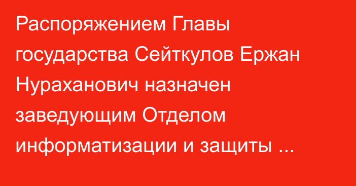 Распоряжением Главы государства Сейткулов Ержан Нураханович назначен заведующим Отделом информатизации и защиты информационных ресурсов Администрации Президента Республики Казахстан