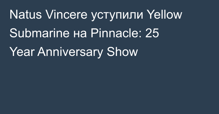 Natus Vincere уступили Yellow Submarine на Pinnacle: 25 Year Anniversary Show