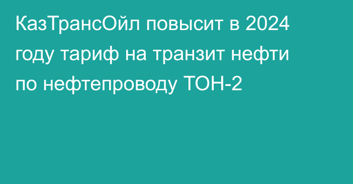 КазТрансОйл повысит в 2024 году тариф на транзит нефти по нефтепроводу ТОН-2