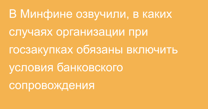 В Минфине озвучили, в каких случаях организации при госзакупках обязаны включить условия банковского сопровождения