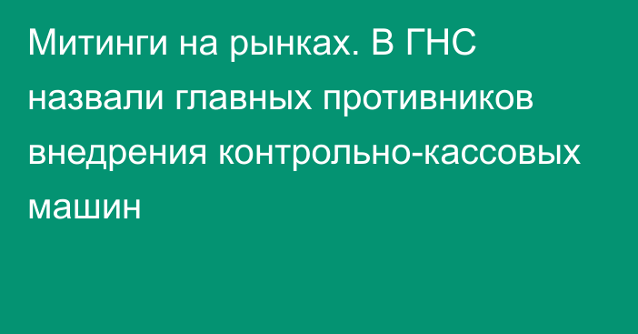 Митинги на рынках. В ГНС назвали главных противников внедрения контрольно-кассовых машин