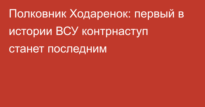 Полковник Ходаренок: первый в истории ВСУ контрнаступ станет последним