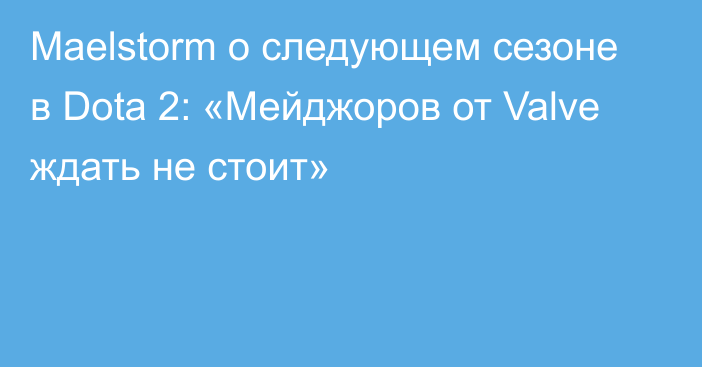 Maelstorm о следующем сезоне в Dota 2: «Мейджоров от Valve ждать не стоит»