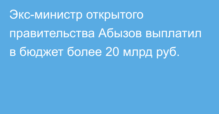 Экс-министр открытого правительства Абызов выплатил в бюджет более 20 млрд руб.