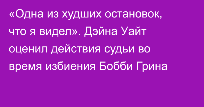 «Одна из худших остановок, что я видел». Дэйна Уайт оценил действия судьи во время избиения Бобби Грина