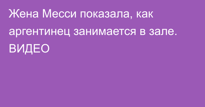 Жена Месси показала, как аргентинец занимается в зале. ВИДЕО