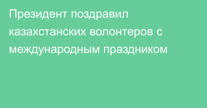 Президент поздравил казахстанских волонтеров с  международным праздником