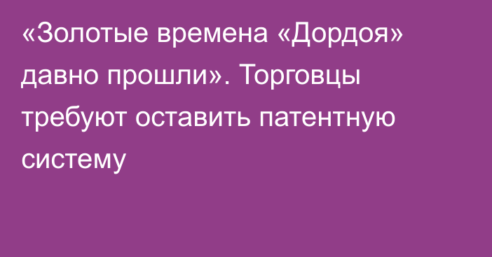 «Золотые времена «Дордоя» давно прошли». Торговцы требуют оставить патентную систему