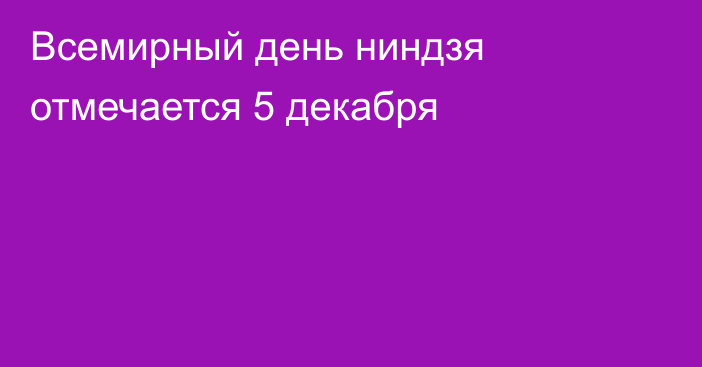 Всемирный день ниндзя отмечается 5 декабря