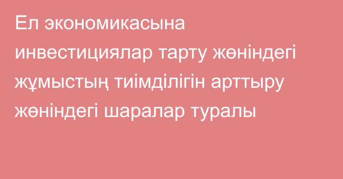 Ел экономикасына инвестициялар тарту жөніндегі жұмыстың тиімділігін арттыру жөніндегі шаралар туралы