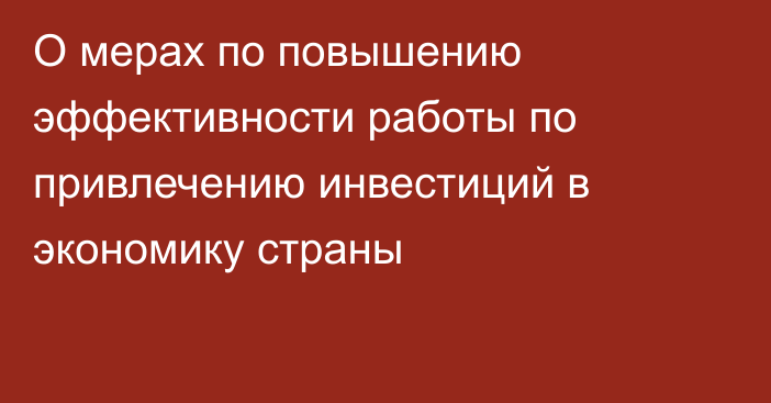 О мерах по повышению эффективности работы по привлечению инвестиций в экономику страны