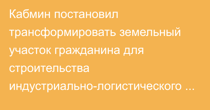 Кабмин постановил трансформировать земельный участок гражданина для строительства индустриально-логистического центра в Кара-Суйском районе