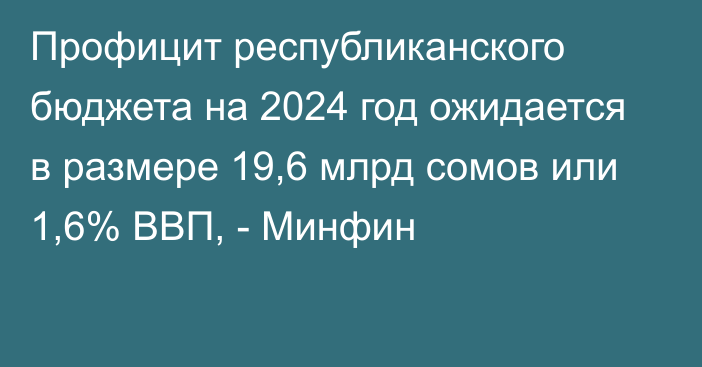 Профицит республиканского бюджета на 2024 год ожидается в размере 19,6 млрд сомов или 1,6% ВВП, - Минфин