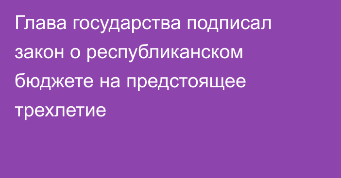 Глава государства подписал закон о республиканском бюджете на предстоящее трехлетие