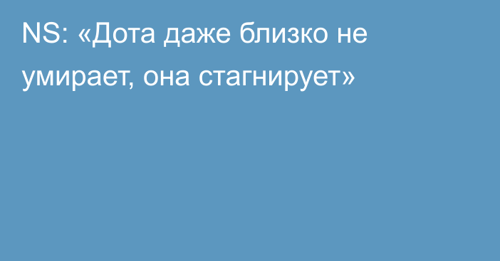 NS: «Дота даже близко не умирает, она стагнирует»