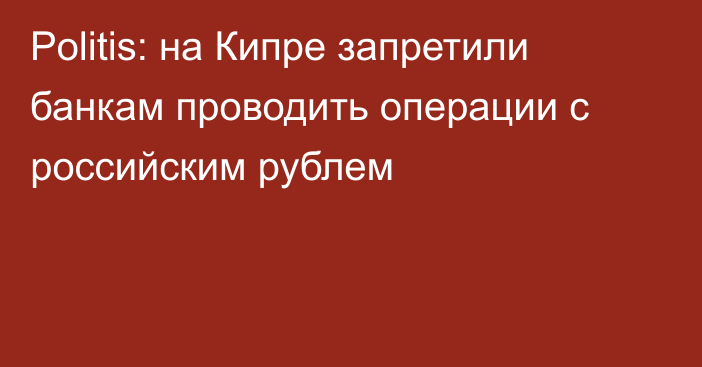 Politis: на Кипре запретили банкам проводить операции с российским рублем