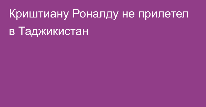 Криштиану Роналду не прилетел в Таджикистан