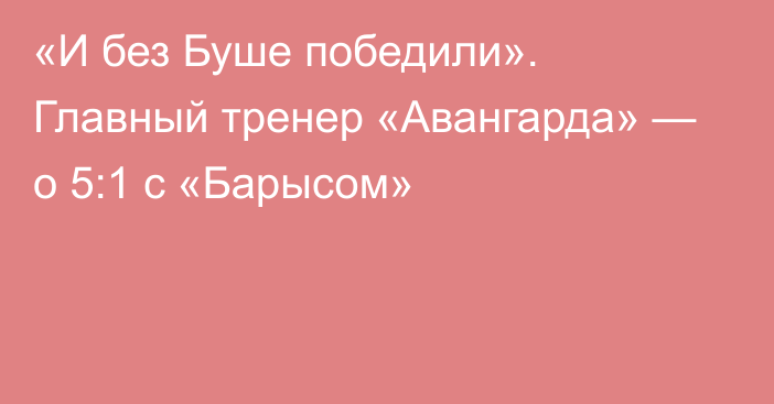 «И без Буше победили». Главный тренер «Авангарда» — о 5:1 с «Барысом»