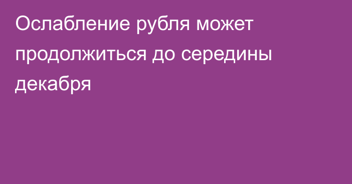 Ослабление рубля может продолжиться до середины декабря