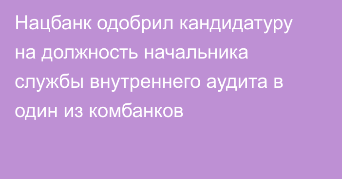 Нацбанк одобрил кандидатуру на должность начальника службы внутреннего аудита в один из комбанков