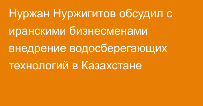 Нуржан Нуржигитов обсудил с иранскими бизнесменами внедрение водосберегающих технологий в Казахстане