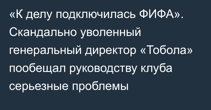 «К делу подключилась ФИФА». Скандально уволенный генеральный директор «Тобола» пообещал руководству клуба серьезные проблемы