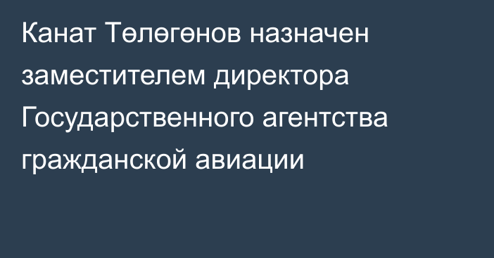 Канат Төлөгөнов назначен заместителем директора Государственного агентства гражданской авиации