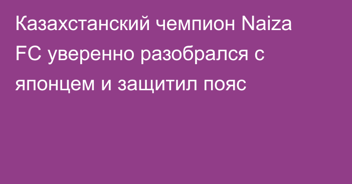 Казахстанский чемпион Naiza FC уверенно разобрался с японцем и защитил пояс