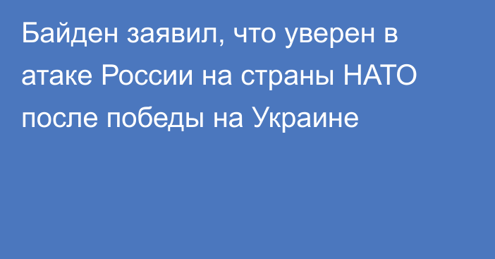 Байден заявил, что уверен в атаке России на страны НАТО после победы на Украине